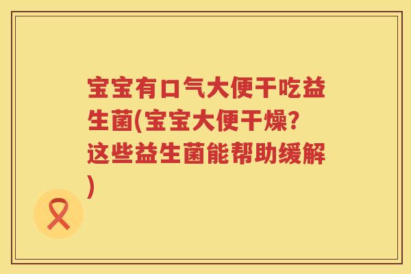 宝宝有口气大便干吃益生菌(宝宝大便干燥?这些益生菌能帮助缓解) 宝宝有口气大便干吃益生菌(宝宝大便干燥?这些益生菌能帮助缓解)