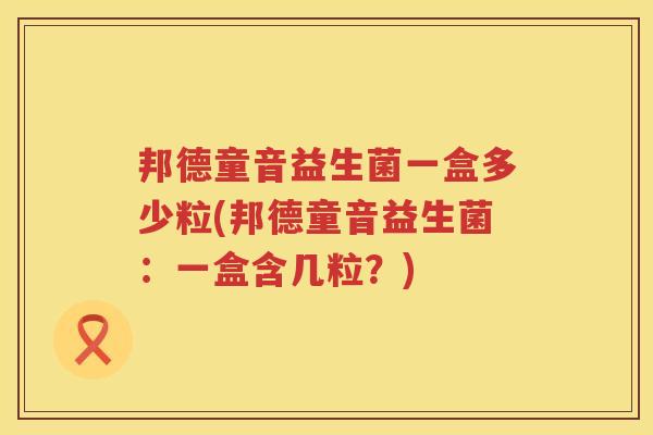 邦德童音益生菌一盒多少粒(邦德童音益生菌:一盒含几粒?) 邦德童音益生菌一盒多少粒(邦德童音益生菌:一盒含几粒?)