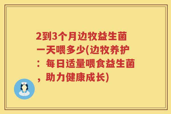 2到3个月边牧益生菌一天喂多少(边牧养护:每日适量喂食益生菌,助力健康成长) 2到3个月边牧益生菌一天喂多少(边牧养护:每日适量喂食益生菌,助力健康成长)