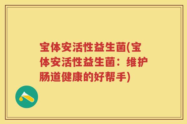 宝体安活性益生菌(宝体安活性益生菌:维护肠道健康的好帮手) 宝体安活性益生菌(宝体安活性益生菌:维护肠道健康的好帮手)