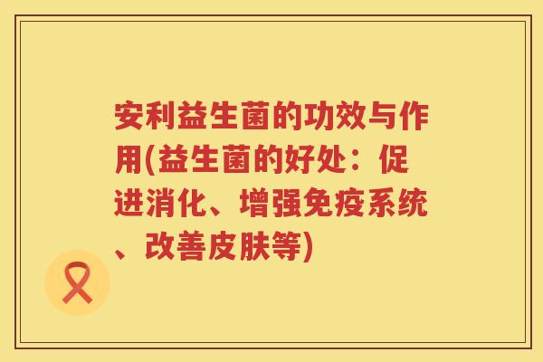 安利益生菌的功效与作用(益生菌的好处：促进消化、增强系统、改善等)