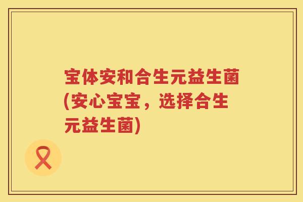宝体安和合生元益生菌(安心宝宝,选择合生元益生菌) 宝体安和合生元益生菌(安心宝宝,选择合生元益生菌)