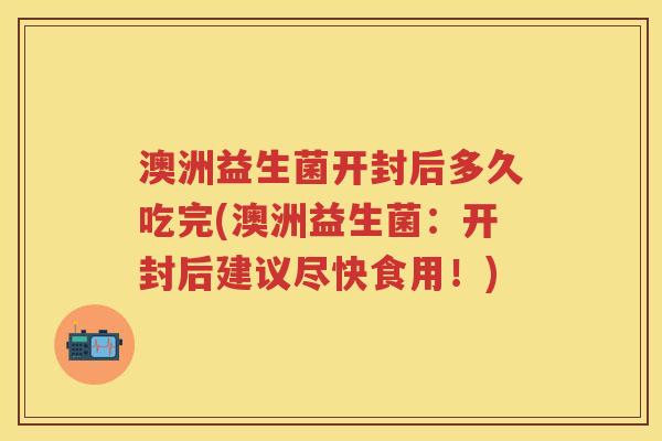 澳洲益生菌开封后多久吃完(澳洲益生菌：开封后建议尽快食用！)