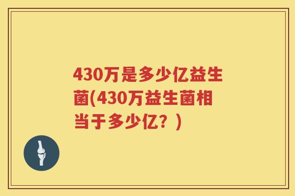430万是多少亿益生菌(430万益生菌相当于多少亿?) 430万是多少亿益生菌(430万益生菌相当于多少亿?)