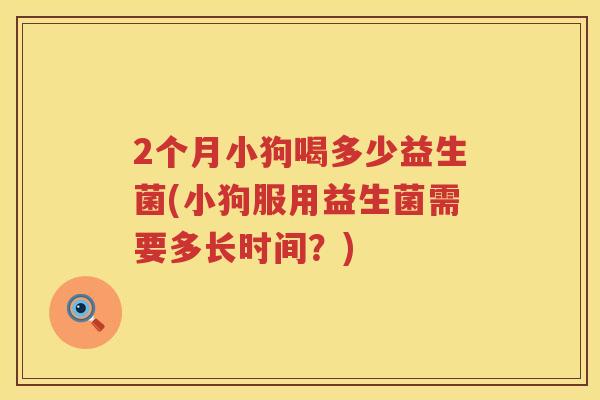 2个月小狗喝多少益生菌(小狗服用益生菌需要多长时间?) 2个月小狗喝多少益生菌(小狗服用益生菌需要多长时间?)