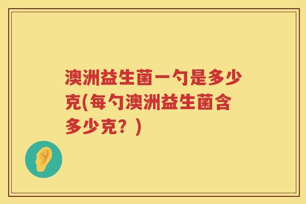 澳洲益生菌一勺是多少克(每勺澳洲益生菌含多少克？)
