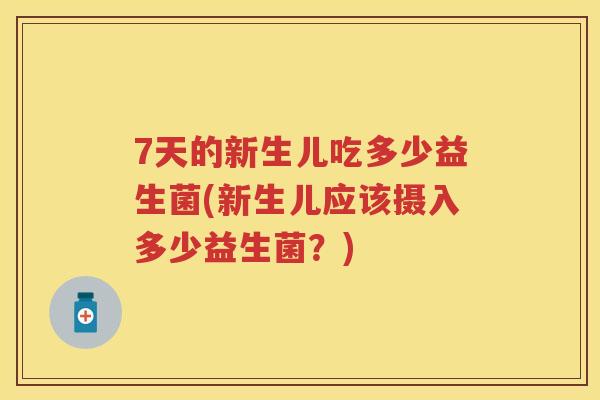 7天的新生儿吃多少益生菌(新生儿应该摄入多少益生菌?) 7天的新生儿吃多少益生菌(新生儿应该摄入多少益生菌?)