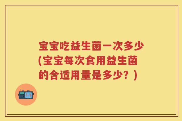 宝宝吃益生菌一次多少(宝宝每次食用益生菌的合适用量是多少?) 宝宝吃益生菌一次多少(宝宝每次食用益生菌的合适用量是多少?)