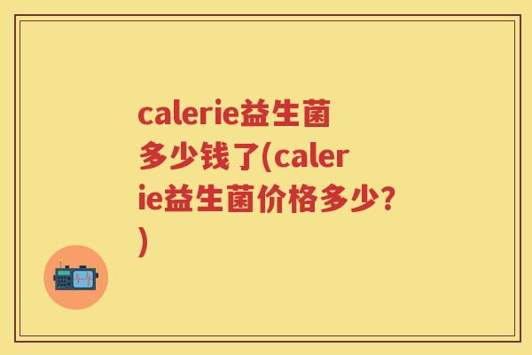 calerie益生菌多少钱了(calerie益生菌价格多少？)