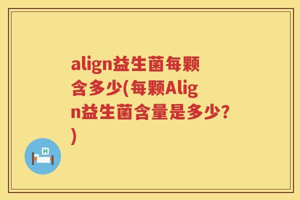 align益生菌每颗含多少(每颗Align益生菌含量是多少？)