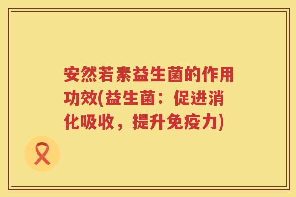 安然若素益生菌的作用功效(益生菌:促进消化吸收,提升力) 安然若素益生菌的作用功效(益生菌:促进消化吸收,提升力)