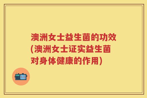 澳洲女士益生菌的功效(澳洲女士证实益生菌对身体健康的作用) 澳洲女士益生菌的功效(澳洲女士证实益生菌对身体健康的作用)