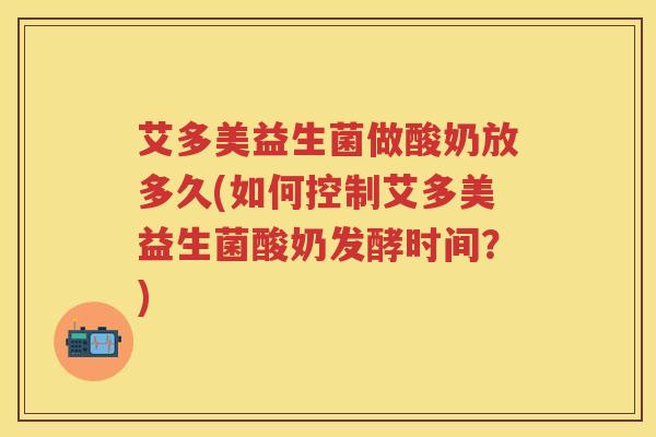 艾多美益生菌做酸奶放多久(如何控制艾多美益生菌酸奶发酵时间?) 艾多美益生菌做酸奶放多久(如何控制艾多美益生菌酸奶发酵时间?)