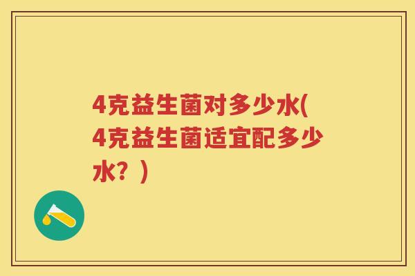 4克益生菌对多少水(4克益生菌适宜配多少水?) 4克益生菌对多少水(4克益生菌适宜配多少水?)