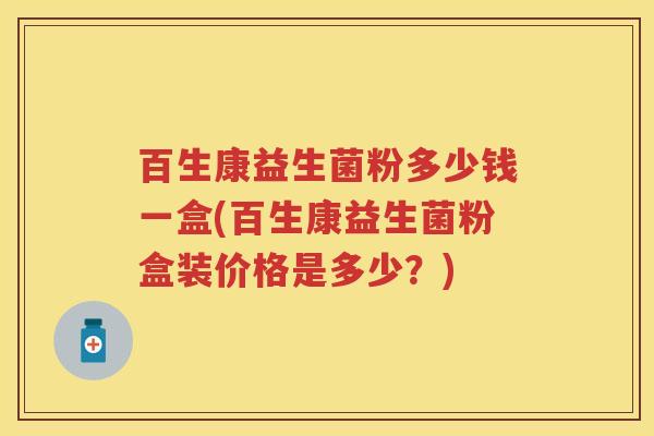 百生康益生菌粉多少钱一盒(百生康益生菌粉盒装价格是多少?) 百生康益生菌粉多少钱一盒(百生康益生菌粉盒装价格是多少?)