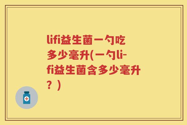 lifi益生菌一勺吃多少毫升(一勺li-fi益生菌含多少毫升?) lifi益生菌一勺吃多少毫升(一勺li-fi益生菌含多少毫升?)