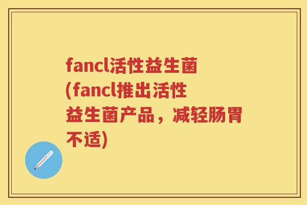 fancl活性益生菌(fancl推出活性益生菌产品，减轻肠胃不适)