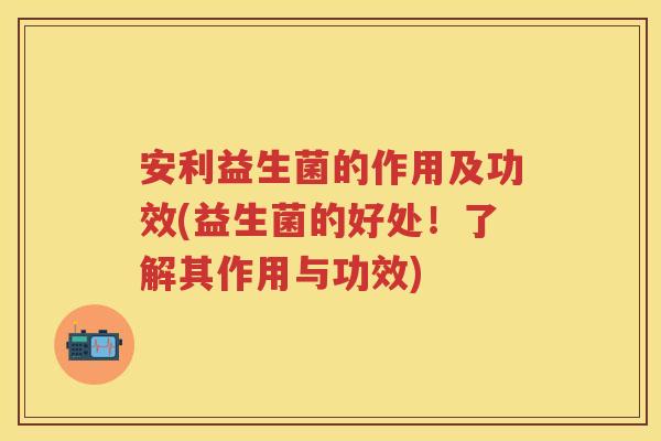 安利益生菌的作用及功效(益生菌的好处!了解其作用与功效) 安利益生菌的作用及功效(益生菌的好处!了解其作用与功效)