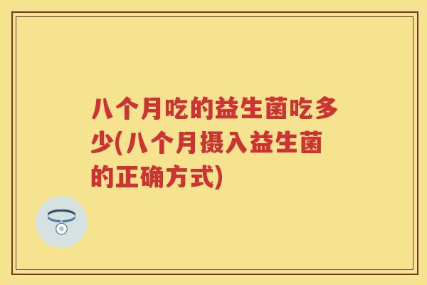 八个月吃的益生菌吃多少(八个月摄入益生菌的正确方式) 八个月吃的益生菌吃多少(八个月摄入益生菌的正确方式)