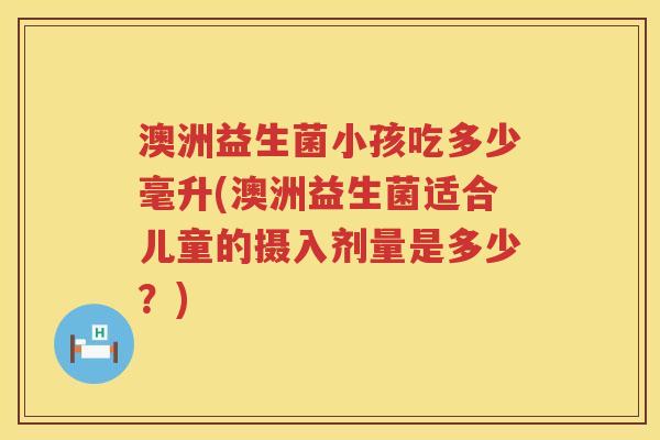 澳洲益生菌小孩吃多少毫升(澳洲益生菌适合儿童的摄入剂量是多少?) 澳洲益生菌小孩吃多少毫升(澳洲益生菌适合儿童的摄入剂量是多少?)