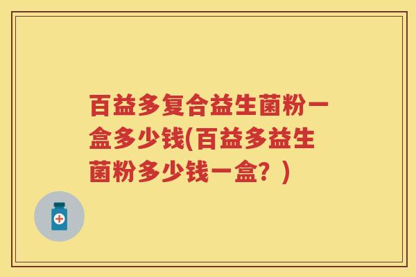 百益多复合益生菌粉一盒多少钱(百益多益生菌粉多少钱一盒?) 百益多复合益生菌粉一盒多少钱(百益多益生菌粉多少钱一盒?)