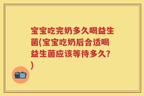 宝宝吃完奶多久喝益生菌(宝宝吃奶后合适喝益生菌应该等待多久?) 宝宝吃完奶多久喝益生菌(宝宝吃奶后合适喝益生菌应该等待多久?)