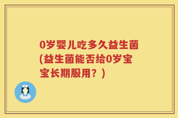 0岁婴儿吃多久益生菌(益生菌能否给0岁宝宝长期服用?) 0岁婴儿吃多久益生菌(益生菌能否给0岁宝宝长期服用?)