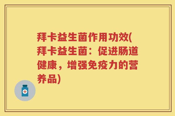 拜卡益生菌作用功效(拜卡益生菌:促进肠道健康,增强力的营养品) 拜卡益生菌作用功效(拜卡益生菌:促进肠道健康,增强力的营养品)