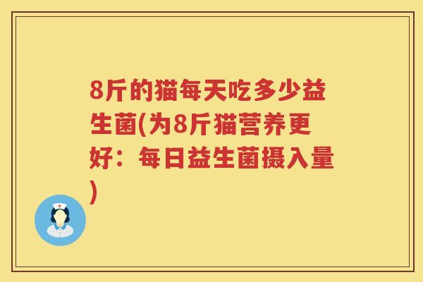 8斤的猫每天吃多少益生菌(为8斤猫营养更好：每日益生菌摄入量)