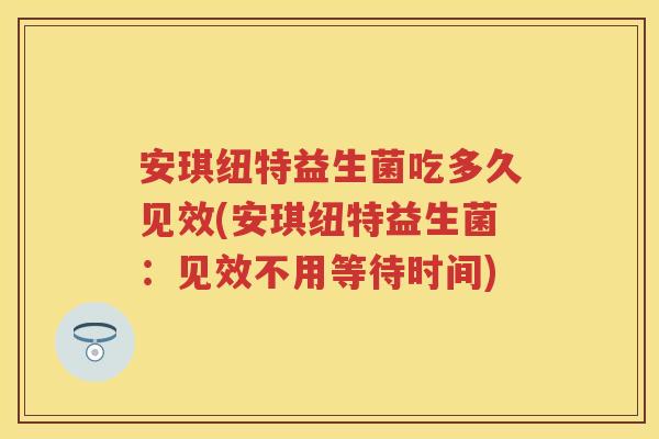 安琪纽特益生菌吃多久见效(安琪纽特益生菌:见效不用等待时间) 安琪纽特益生菌吃多久见效(安琪纽特益生菌:见效不用等待时间)
