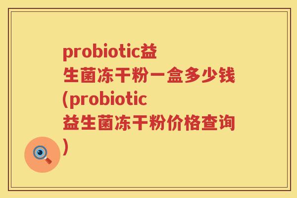 probiotic益生菌冻干粉一盒多少钱(probiotic益生菌冻干粉价格查询) probiotic益生菌冻干粉一盒多少钱(probiotic益生菌冻干粉价格查询)