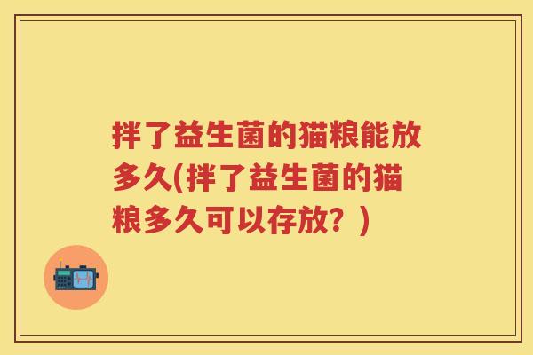 拌了益生菌的猫粮能放多久(拌了益生菌的猫粮多久可以存放?) 拌了益生菌的猫粮能放多久(拌了益生菌的猫粮多久可以存放?)