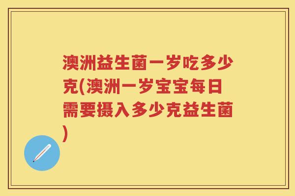 澳洲益生菌一岁吃多少克(澳洲一岁宝宝每日需要摄入多少克益生菌)