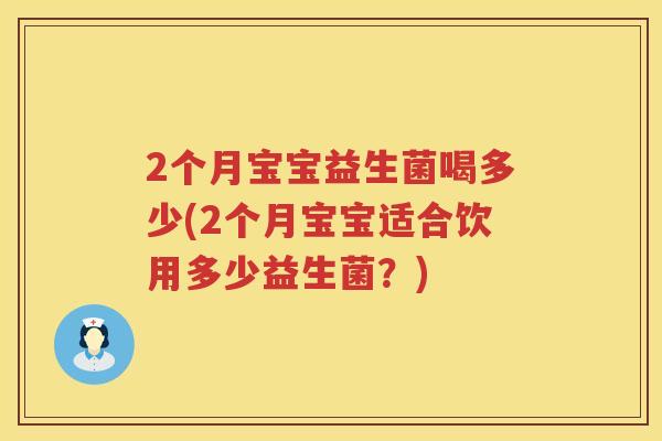 2个月宝宝益生菌喝多少(2个月宝宝适合饮用多少益生菌?) 2个月宝宝益生菌喝多少(2个月宝宝适合饮用多少益生菌?)