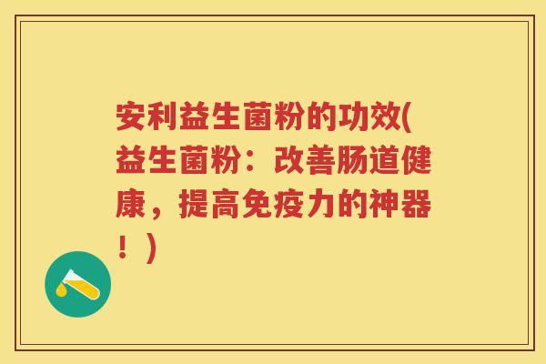 安利益生菌粉的功效(益生菌粉:改善肠道健康,提高力的神器!) 安利益生菌粉的功效(益生菌粉:改善肠道健康,提高力的神器!)