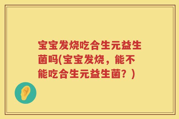 宝宝发烧吃合生元益生菌吗(宝宝发烧,能不能吃合生元益生菌?) 宝宝发烧吃合生元益生菌吗(宝宝发烧,能不能吃合生元益生菌?)