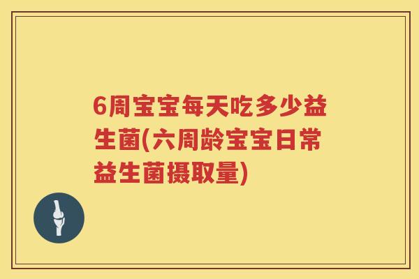 6周宝宝每天吃多少益生菌(六周龄宝宝日常益生菌摄取量) 6周宝宝每天吃多少益生菌(六周龄宝宝日常益生菌摄取量)