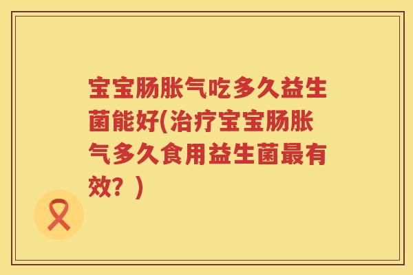 宝宝肠吃多久益生菌能好(宝宝肠多久食用益生菌有效?) 宝宝肠吃多久益生菌能好(宝宝肠多久食用益生菌有效?)