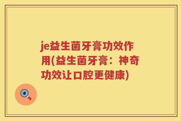 je益生菌牙膏功效作用(益生菌牙膏:神奇功效让口腔更健康) je益生菌牙膏功效作用(益生菌牙膏:神奇功效让口腔更健康)