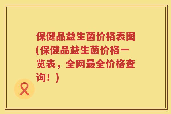 保健品益生菌价格表图(保健品益生菌价格一览表,全网全价格查询!) 保健品益生菌价格表图(保健品益生菌价格一览表,全网全价格查询!)