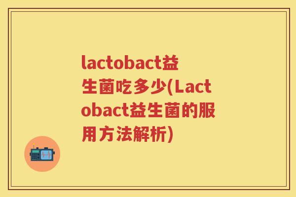 lactobact益生菌吃多少(Lactobact益生菌的服用方法解析) lactobact益生菌吃多少(Lactobact益生菌的服用方法解析)