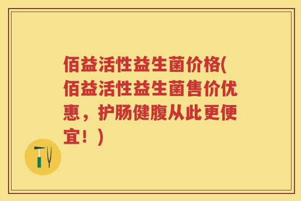 佰益活性益生菌价格(佰益活性益生菌售价优惠,护肠健腹从此更便宜!) 佰益活性益生菌价格(佰益活性益生菌售价优惠,护肠健腹从此更便宜!)