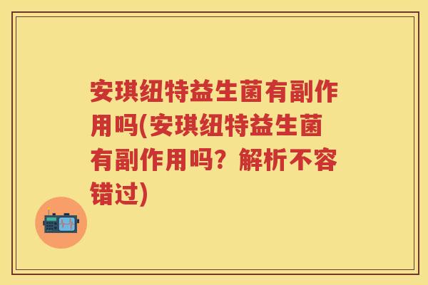 安琪纽特益生菌有副作用吗(安琪纽特益生菌有副作用吗？解析不容错过)