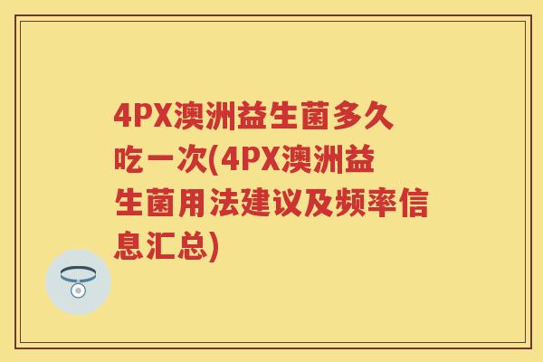 4PX澳洲益生菌多久吃一次(4PX澳洲益生菌用法建议及频率信息汇总) 4PX澳洲益生菌多久吃一次(4PX澳洲益生菌用法建议及频率信息汇总)