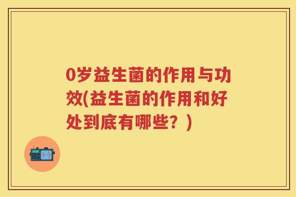 0岁益生菌的作用与功效(益生菌的作用和好处到底有哪些？)