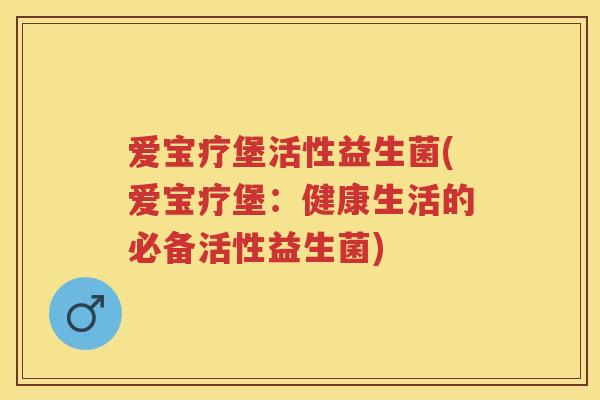 爱宝疗堡活性益生菌(爱宝疗堡:健康生活的必备活性益生菌) 爱宝疗堡活性益生菌(爱宝疗堡:健康生活的必备活性益生菌)