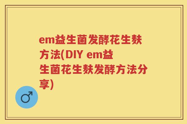 em益生菌发酵花生麸方法(DIY em益生菌花生麸发酵方法分享)
