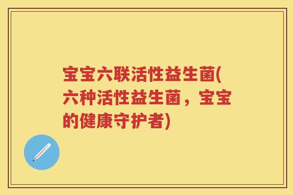宝宝六联活性益生菌(六种活性益生菌，宝宝的健康守护者)