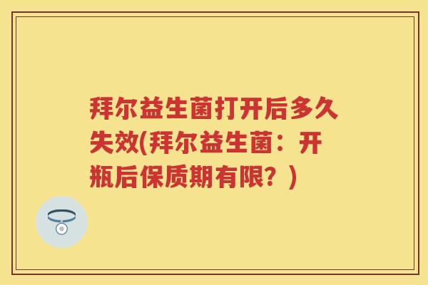 拜尔益生菌打开后多久失效(拜尔益生菌:开瓶后保质期有限?) 拜尔益生菌打开后多久失效(拜尔益生菌:开瓶后保质期有限?)