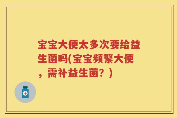 宝宝大便太多次要给益生菌吗(宝宝频繁大便,需补益生菌?) 宝宝大便太多次要给益生菌吗(宝宝频繁大便,需补益生菌?)